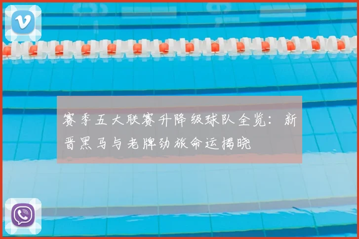 赛季五大联赛升降级球队全览：新晋黑马与老牌劲旅命运揭晓