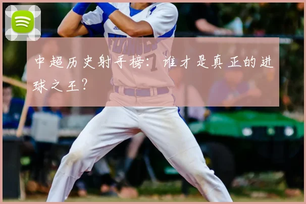 中超历史射手榜：谁才是真正的进球之王？