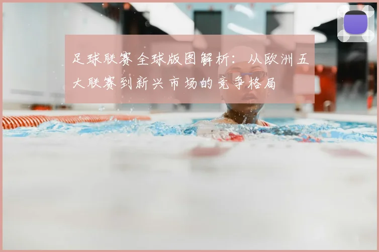 足球联赛全球版图解析：从欧洲五大联赛到新兴市场的竞争格局