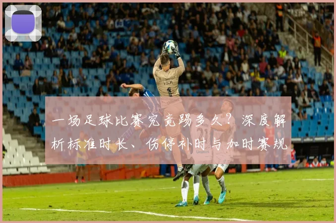 一场足球比赛究竟踢多久？深度解析标准时长、伤停补时与加时赛规则
