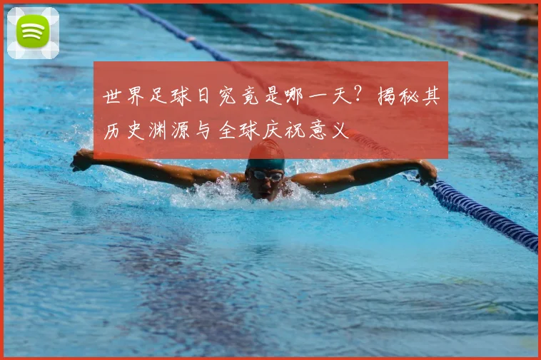 世界足球日究竟是哪一天？揭秘其历史渊源与全球庆祝意义