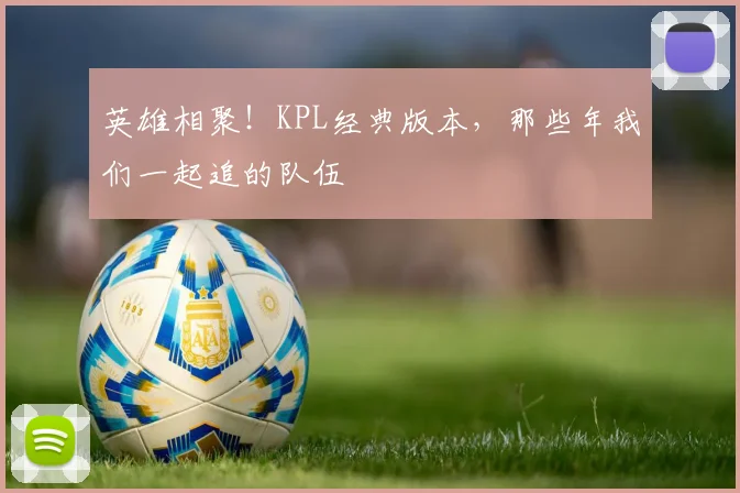 英雄相聚！KPL经典版本，那些年我们一起追的队伍