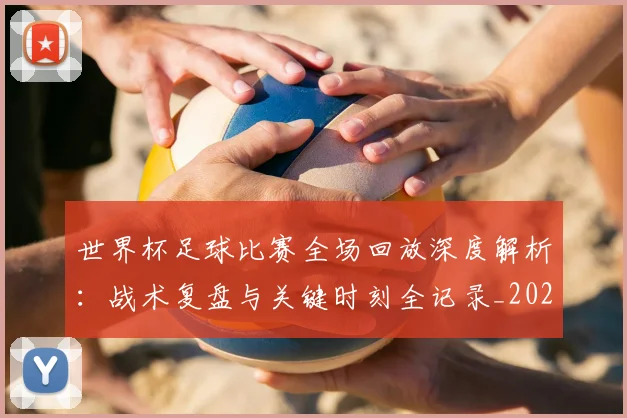 世界杯足球比赛全场回放深度解析：战术复盘与关键时刻全记录_20260609201333
