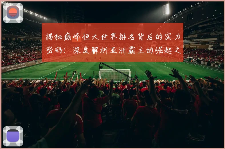 揭秘巅峰恒大世界排名背后的实力密码：深度解析亚洲霸主的崛起之路