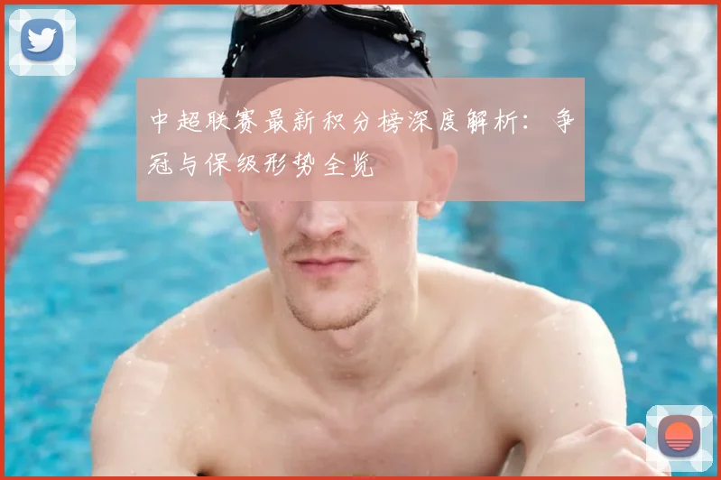 中超联赛最新积分榜深度解析：争冠与保级形势全览