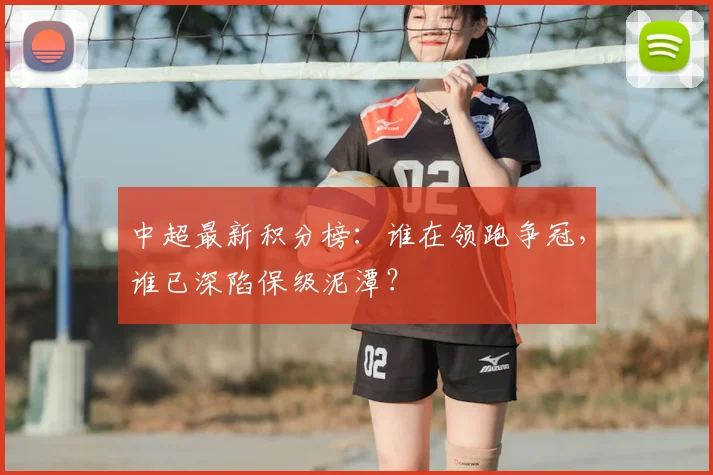 中超最新积分榜：谁在领跑争冠，谁已深陷保级泥潭？