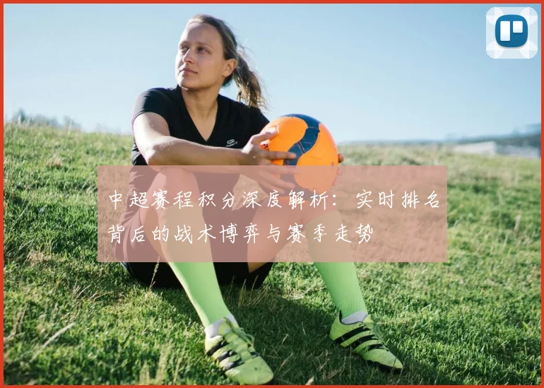 中超赛程积分深度解析:实时排名背后的战术博弈与赛季走势