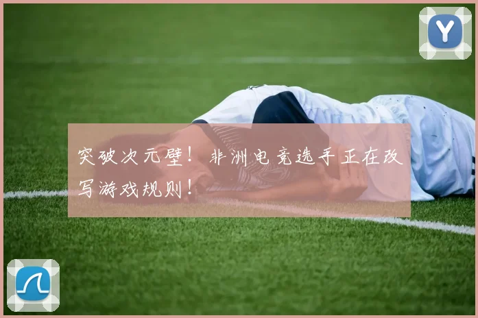 突破次元壁！非洲电竞选手正在改写游戏规则！