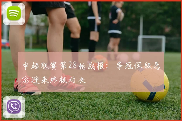 中超联赛第28轮战报：争冠保级悬念迎来终极对决