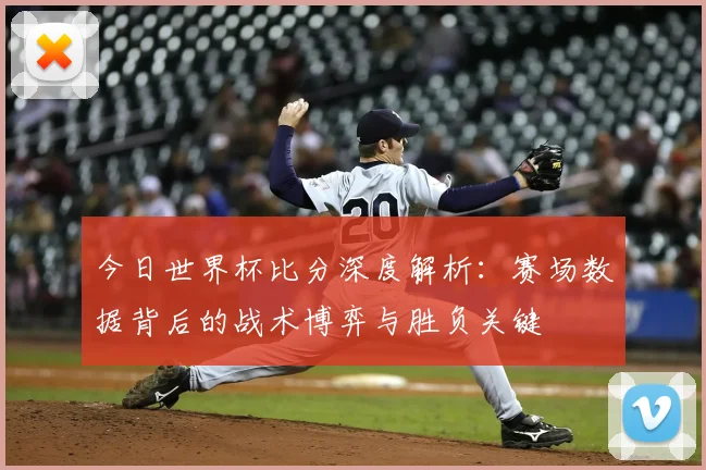 今日世界杯比分深度解析：赛场数据背后的战术博弈与胜负关键
