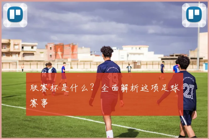 联赛杯是什么?全面解析这项足球赛事