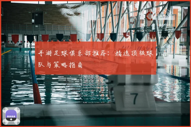 手游足球俱乐部推荐：精选顶级球队与策略指南