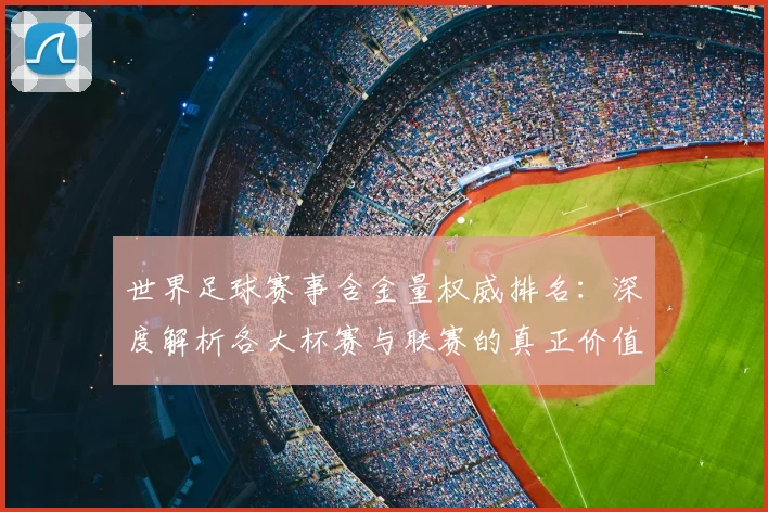 世界足球赛事含金量权威排名：深度解析各大杯赛与联赛的真正价值