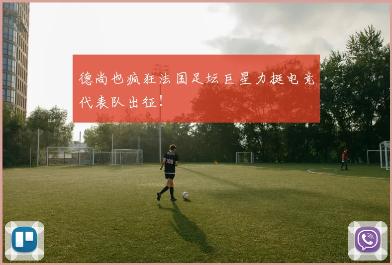 德尚也疯狂法国足坛巨星力挺电竞代表队出征！