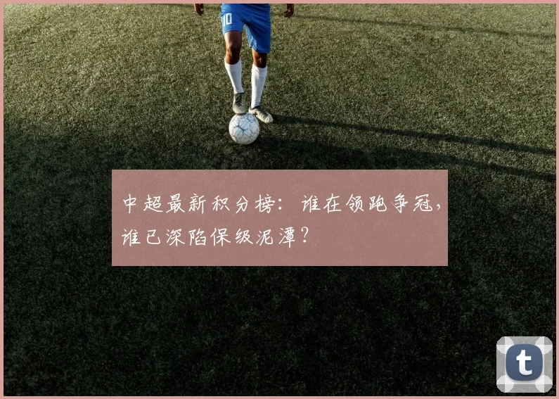 中超最新积分榜：谁在领跑争冠，谁已深陷保级泥潭？