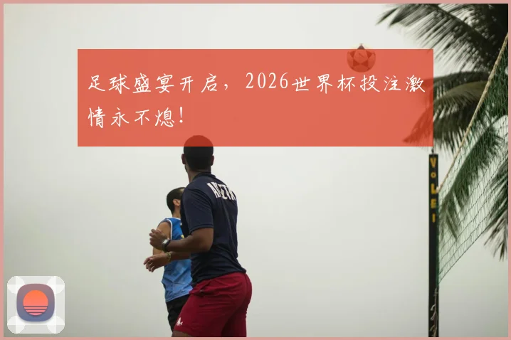 足球盛宴开启，2026世界杯投注激情永不熄！
