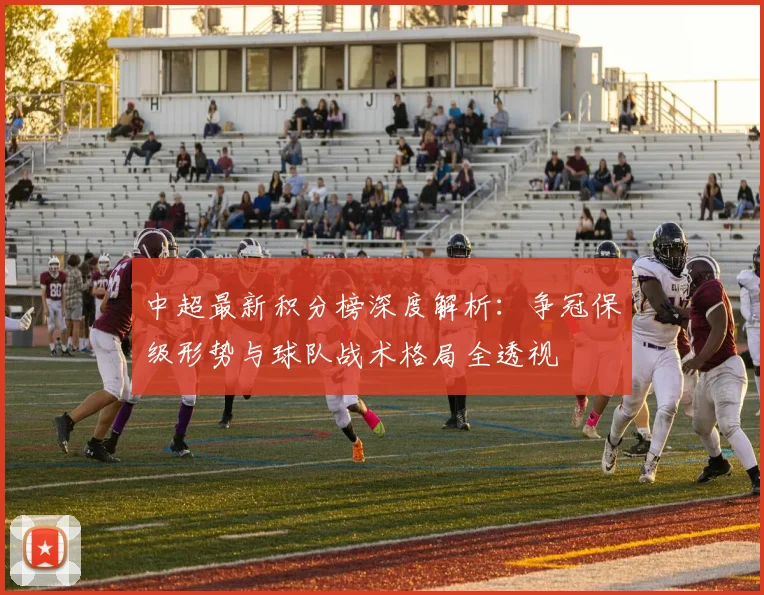 中超最新积分榜深度解析:争冠保级形势与球队战术格局全透视
