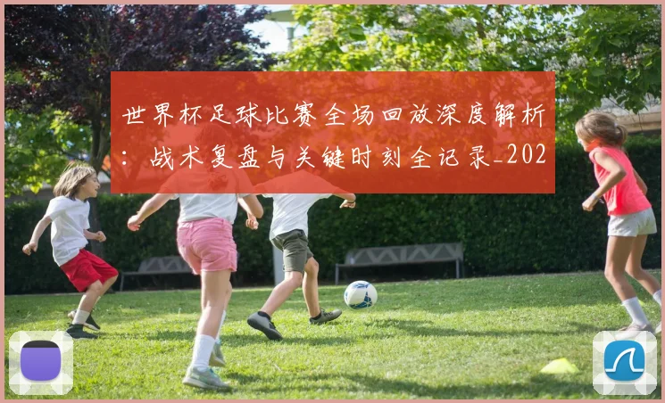 世界杯足球比赛全场回放深度解析：战术复盘与关键时刻全记录_20260609201333