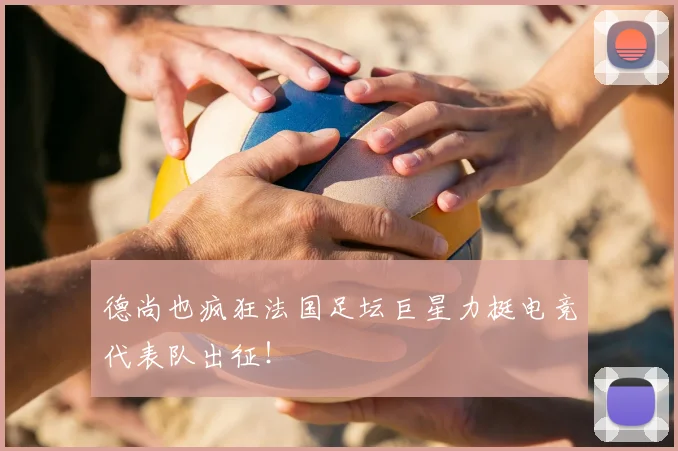 德尚也疯狂法国足坛巨星力挺电竞代表队出征！
