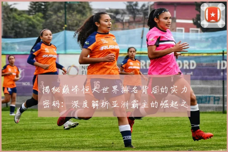 揭秘巅峰恒大世界排名背后的实力密码：深度解析亚洲霸主的崛起之路