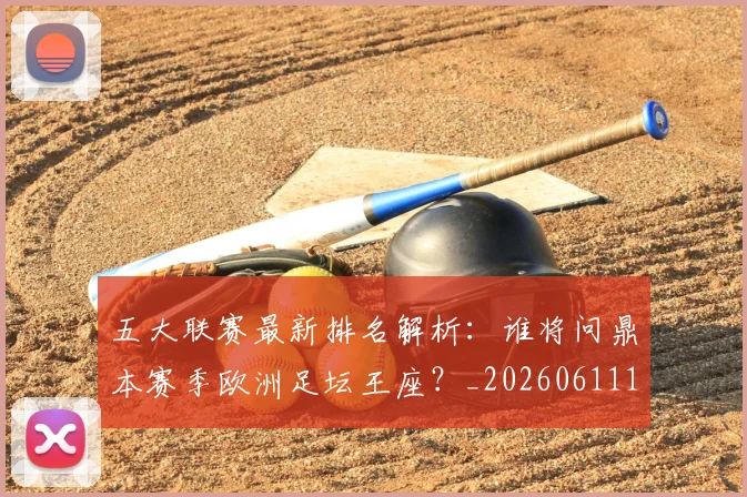 五大联赛最新排名解析：谁将问鼎本赛季欧洲足坛王座？_20260611141723