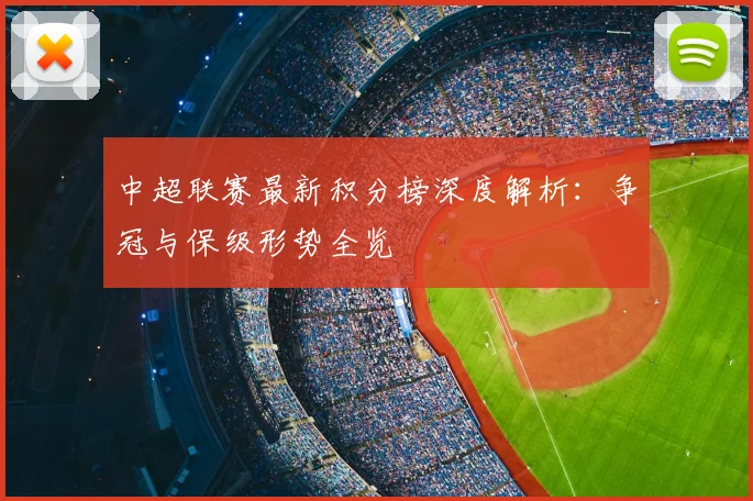中超联赛最新积分榜深度解析:争冠与保级形势全览