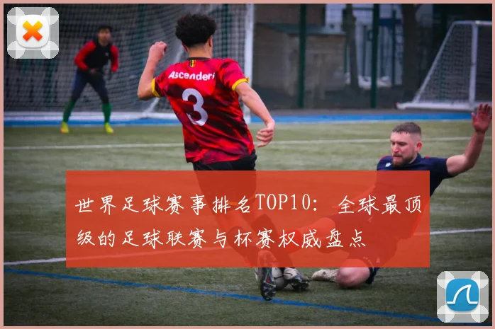 世界足球赛事排名TOP10：全球最顶级的足球联赛与杯赛权威盘点