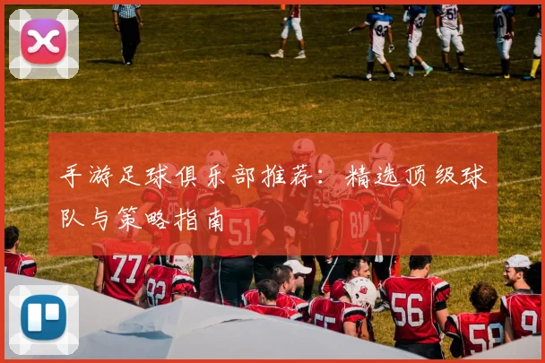 手游足球俱乐部推荐：精选顶级球队与策略指南